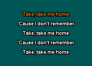 Take, take me home

'Cause I don't remember

Take, take me home

'Cause I don't remember

Take, take me home