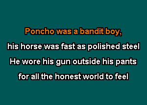Poncho was a bandit boy,
his horse was fast as polished steel
He wore his gun outside his pants

for all the honest world to feel