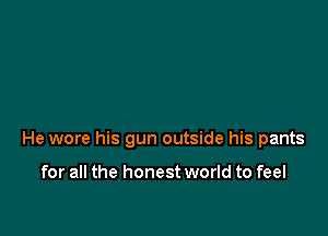 He wore his gun outside his pants

for all the honest world to feel