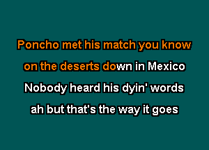 Poncho met his match you know

on the deserts down in Mexico

Nobody heard his dyin' words

ah but that's the way it goes