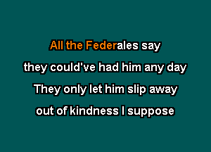 All the Federales say
they could've had him any day

They only let him slip away

out of kindness I suppose