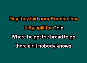 Day they laid poor Poncho low
Lefty split for Ohio

Where he got the bread to go

there ain't nobody knows