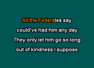 All the Federales say

could've had him any day

They only let him go so long

out of kindness I suppose