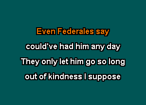 Even Federales say

could've had him any day

They only let him go so long

out of kindness I suppose