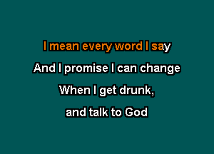 I mean every word I say

And I promise I can change

When I get drunk,
and talk to God