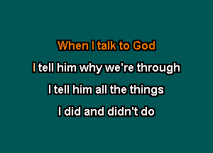 When I talk to God

I tell him why we're through

ltell him all the things
I did and didn't do