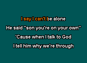 I sayl can't be alone
He said son you're on your own

'Cause when I talk to God

I tell him why we're through
