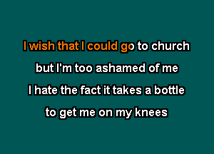 I wish that I could go to church

but I'm too ashamed of me
I hate the fact it takes a bottle

to get me on my knees