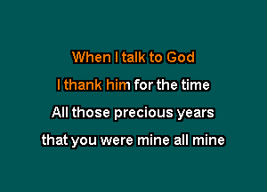 When I talk to God

I thank him for the time

All those precious years

that you were mine all mine