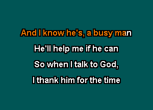 And I know he's, a busy man

He'll help me if he can
So when I talk to God,

lthank him for the time