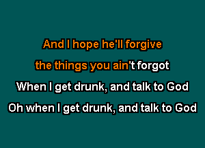 And I hope he'll forgive
the things you ain't forgot

When I get drunk, and talk to God
Oh when I get drunk, and talk to God