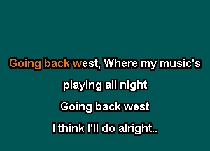 Going back west, Where my music's

playing all night
Going back west
lthink I'll do alright.
