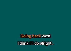 Going back west
lthink I'll do alright.