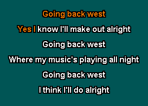 Going back west
Yes I know I'll make out alright

Going back west

Where my music's playing all night

Going back west
lthink I'll do alright