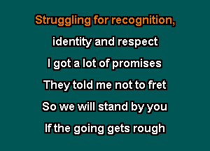 Struggling for recognition,
identity and respect
I got a lot of promises

They told me not to fret

So we will stand by you

lfthe going gets rough