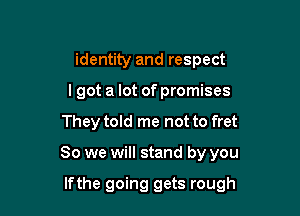 identity and respect
I got a lot of promises

They told me not to fret

So we will stand by you

lfthe going gets rough