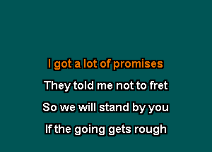 I got a lot of promises

They told me not to fret

So we will stand by you

lfthe going gets rough