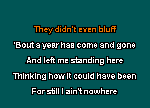They didn't even bluff
'Bout a year has come and gone
And left me standing here
Thinking how it could have been

For still I ain't nowhere