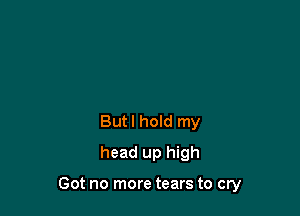 Butl hold my
head up high

Got no more tears to cry