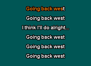 Going back west

Going back west
lthink I'll do alright...

Going back west
Going back west

Going back west