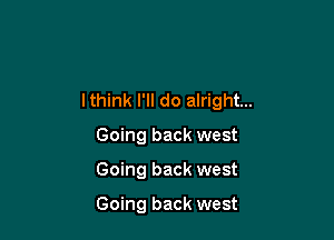 Ithink I'll do alright...

Going back west
Going back west

Going back west