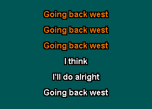 Going back west
Going back west
Going back west
I think
I'll do alright

Going back west