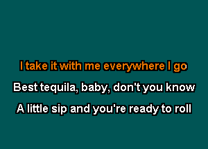 I take it with me everywhere I go

Best tequila, baby, don't you know

A little sip and you're ready to roll