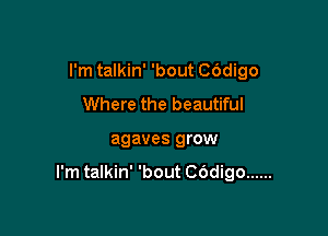 I'm talkin' 'bout C6digo
Where the beautiful

agaves grow

I'm talkin' 'bout COdigo ......