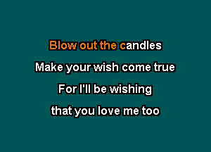 Blow out the candles

Make your wish come true

For I'll be wishing

that you love me too