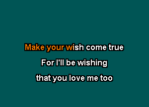 Make your wish come true

For I'll be wishing

that you love me too