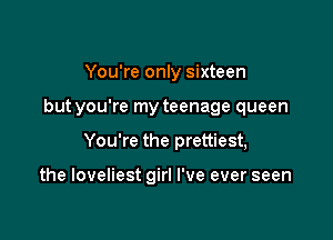 You're oniy sixteen
but you're my teenage queen

You're the prettiest,

the loveliest girl I've ever seen