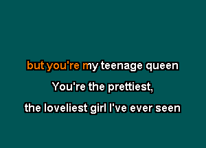 but you're my teenage queen

You're the prettiest,

the loveliest girl I've ever seen