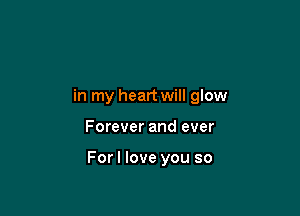 in my heart will glow

Forever and ever

Forl love you so