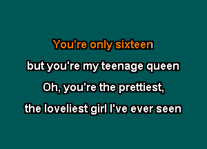 You're oniy sixteen

but you're my teenage queen

Oh. you're the prettiest,

the loveliest girl I've ever seen