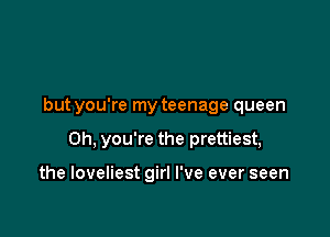 but you're my teenage queen

Oh. you're the prettiest,

the loveliest girl I've ever seen