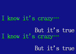 I know it s crazy-

But it s true
I know it s crazy-

But it s true