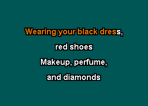 Wearing your black dress,

red shoes
Makeup, perfume,

and diamonds