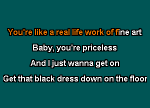 You're like a real life work off'lne art
Baby, you're priceless
And ljust wanna get on

Get that black dress down on the floor