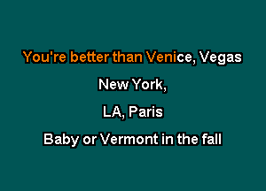 You're better than Venice, Vegas

New York,
LA, Paris

Baby or Vermont in the fall