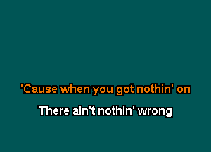 'Cause when you got nothin' on

There ain't nothin' wrong