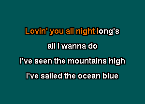 Lovin' you all night Iong's

all lwanna do

I've seen the mountains high

I've sailed the ocean blue