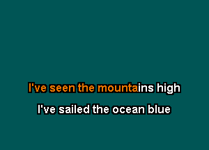 I've seen the mountains high

I've sailed the ocean blue
