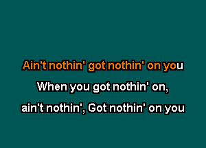 Ain't nothin' got nothin' on you

When you got nothin' on,

ain't nothin', Got nothin' on you