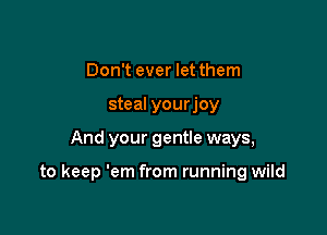 Don't ever let them
steal yourjoy

And your gentle ways,

to keep 'em from running wild
