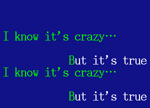 I know it s crazy-

But it s true
I know it s crazy-

But it s true