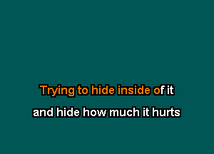 Ttying to hide inside of it

and hide how much it hurts