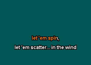 let 'em spin,

let 'em scatter... in the wind