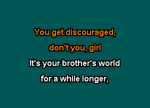 You get discouraged,

don't you, girl
It's your brother's world

for a while longer,