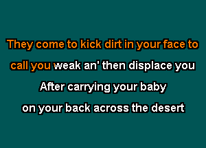 They come to kick dirt in your face to
call you weak an' then displace you
After carrying your baby

on your back across the desert