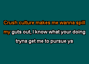 Crush culture makes me wanna spill
my guts out, I know what your doing

tryna get me to pursue ya